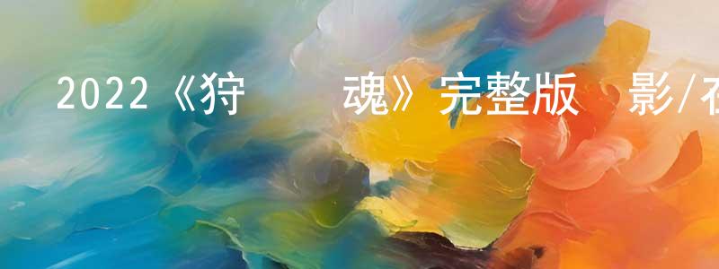 畢海東的動漫綜藝大全,2022《狩獵靈魂》完整版電影/在線觀看/百度云-美劇天堂